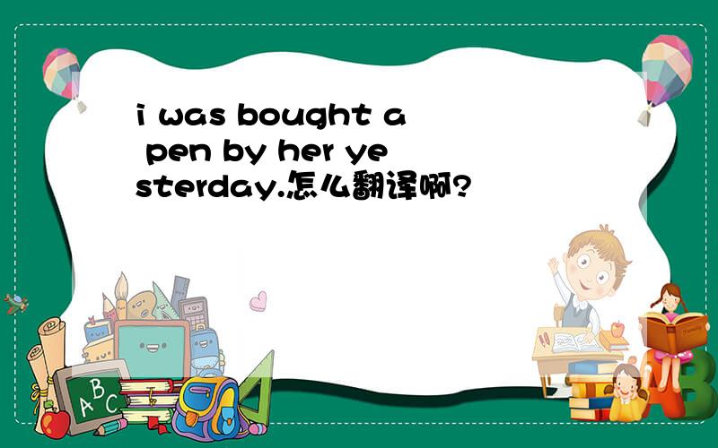 i was bought a pen by her yesterday.怎么翻译啊?