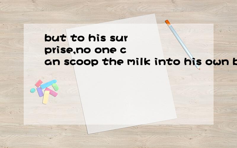 but to his surprise,no one can scoop the milk into his own bow from a big boiler due to the handle of scoop is too long.and each has to use his own scoop milk into other’s bow each other这句怎么翻译··\