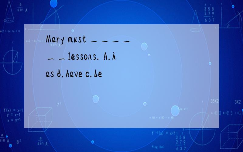 Mary must ______lessons. A.has B.have c.be