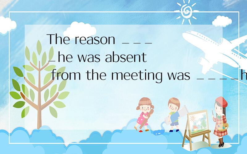 The reason ____he was absent from the meeting was ____his car broke down on the way.A that; becaus怎么选C