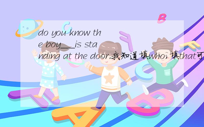do you know the boy___is standing at the door.我知道填who,填that可以吗?为什么