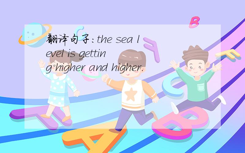 翻译句子：the sea level is getting higher and higher.