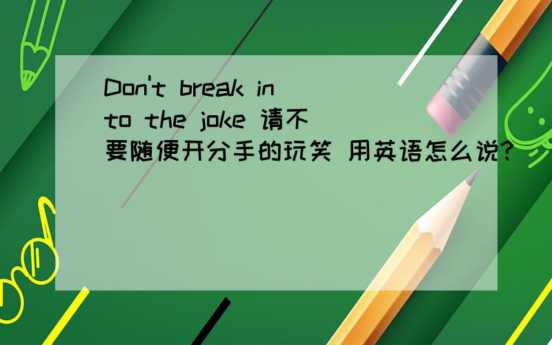 Don't break into the joke 请不要随便开分手的玩笑 用英语怎么说?