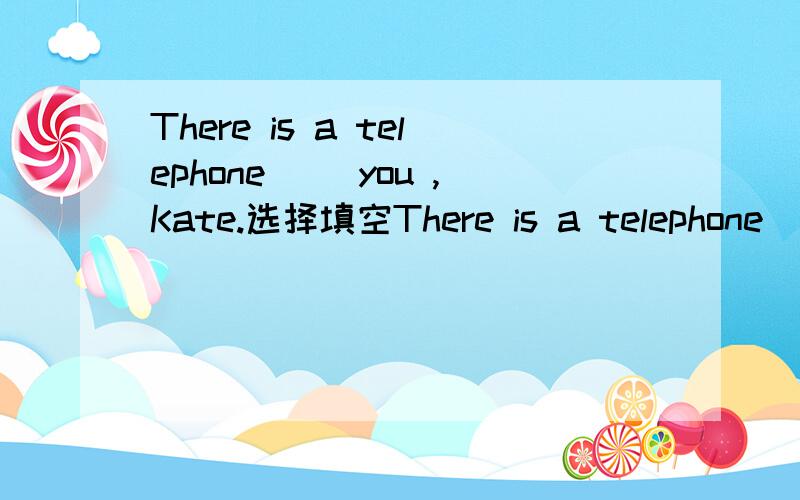There is a telephone __you ,Kate.选择填空There is a telephone __you ,Kate.A.to B.of C.at D.for