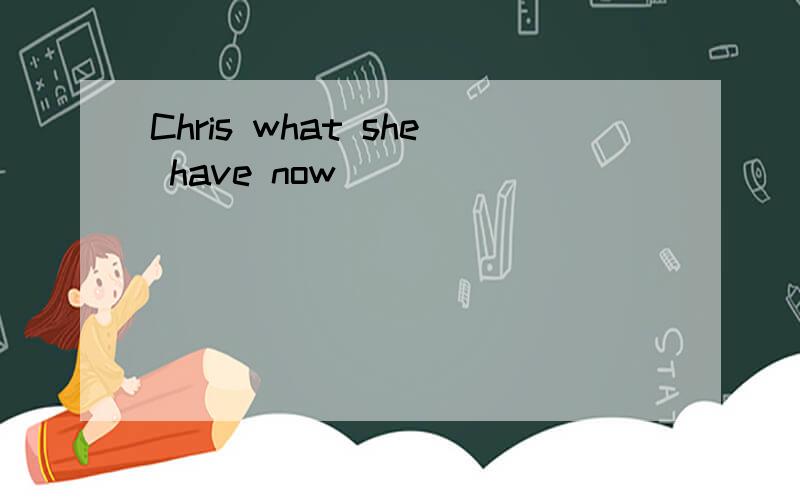 Chris what she have now