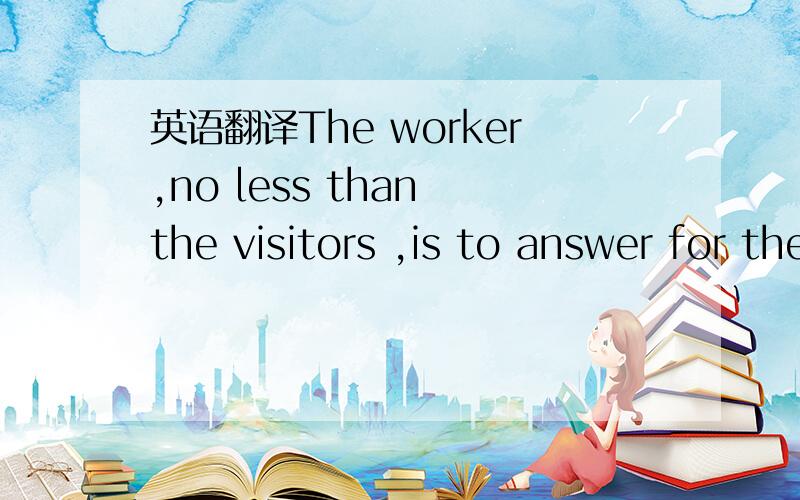 英语翻译The worker,no less than the visitors ,is to answer for the fire.