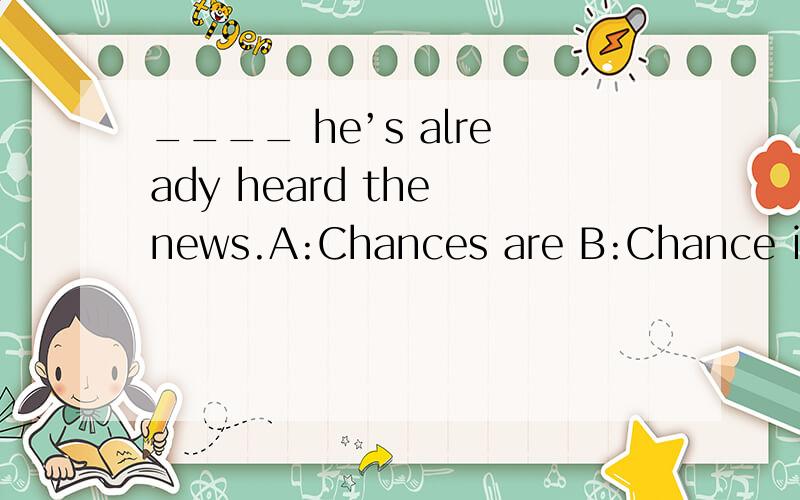____ he’s already heard the news.A:Chances are B:Chance is C:Opportunities are D:Opportunity is