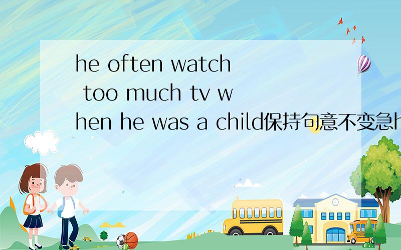 he often watch too much tv when he was a child保持句意不变急he_____ ______ watch too much tv when he was a child