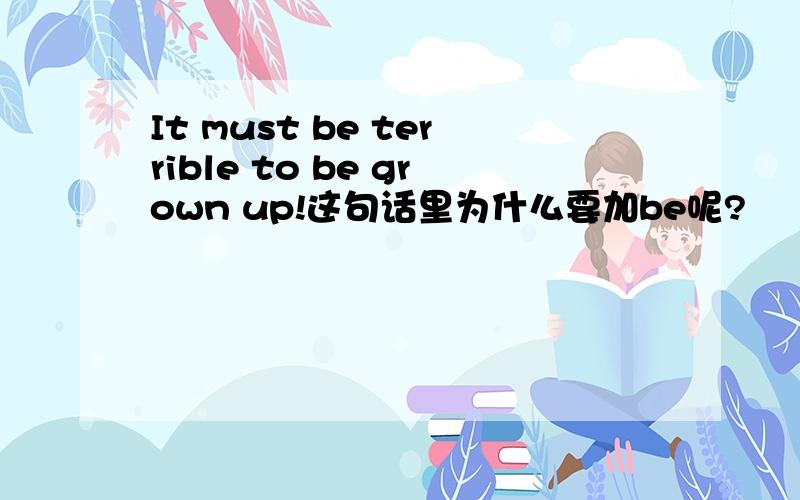 It must be terrible to be grown up!这句话里为什么要加be呢?