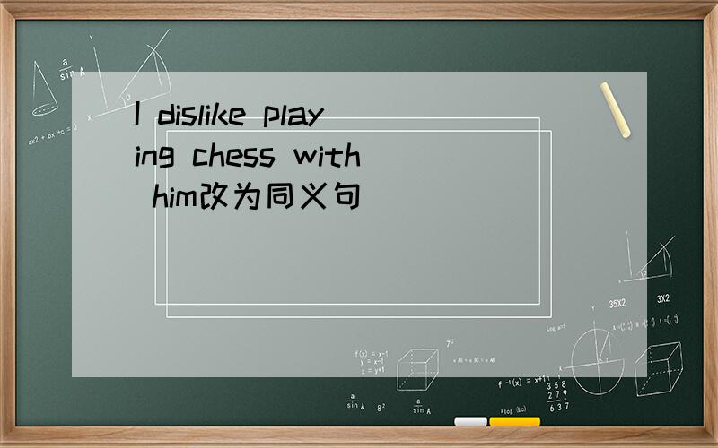 I dislike playing chess with him改为同义句