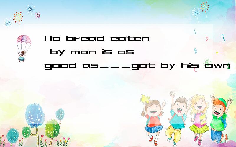 No bread eaten by man is as good as＿＿＿got by his own labour.这句话中文怎么讲?