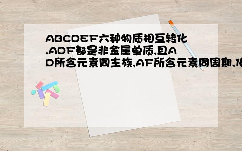 ABCDEF六种物质相互转化.ADF都是非金属单质,且AD所含元素同主族,AF所含元素同周期,化学方程是什么