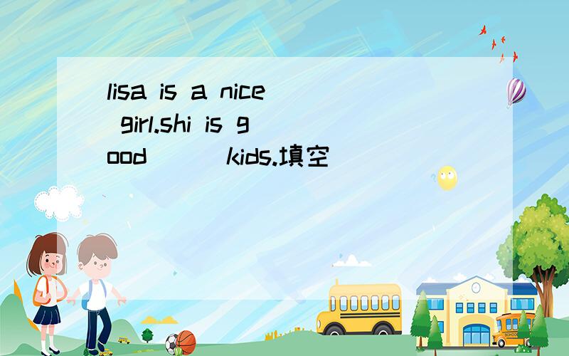 lisa is a nice girl.shi is good ( )kids.填空