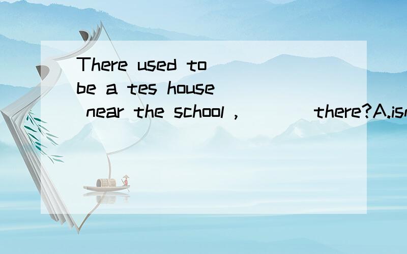 There used to be a tes house near the school ,____there?A.isn't B.didn't C.wasn't D.hadn't