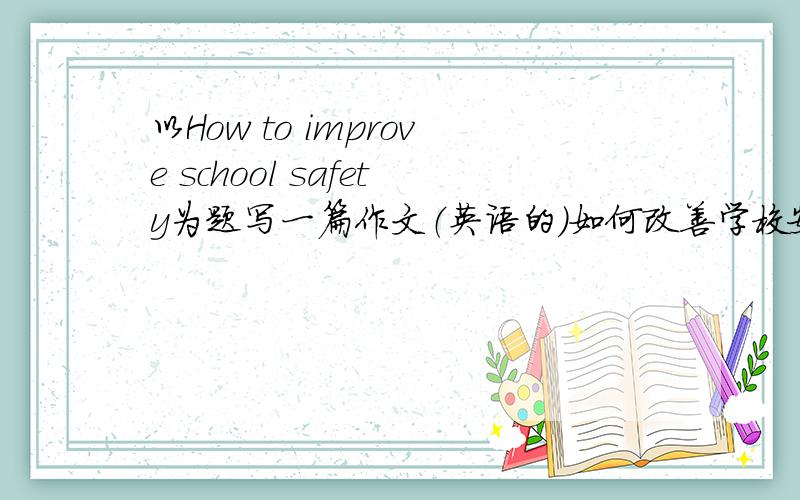 以How to improve school safety为题写一篇作文（英语的）如何改善学校安全