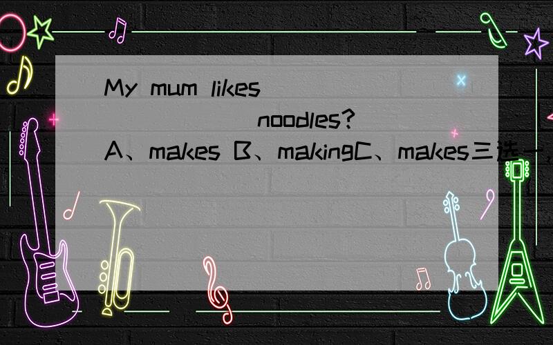 My mum likes _______noodles?A、makes B、makingC、makes三选一,哪个对,为什么?
