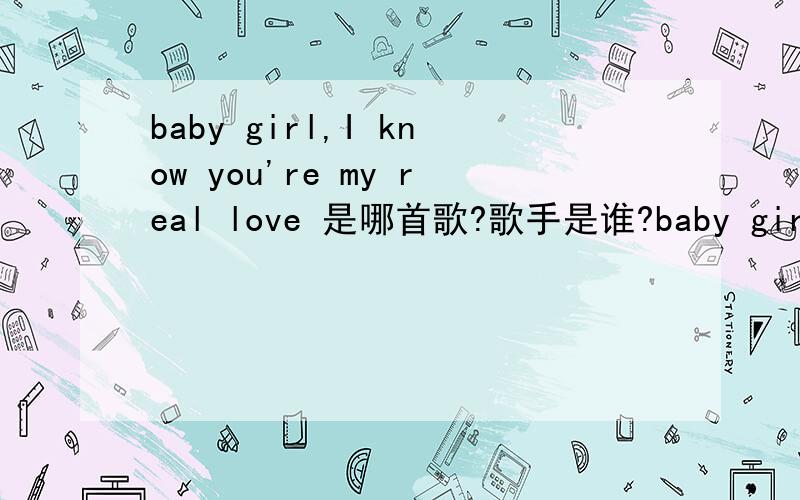 baby girl,I know you're my real love 是哪首歌?歌手是谁?baby girl,I know you're my real love是哪首歌?歌手是谁?