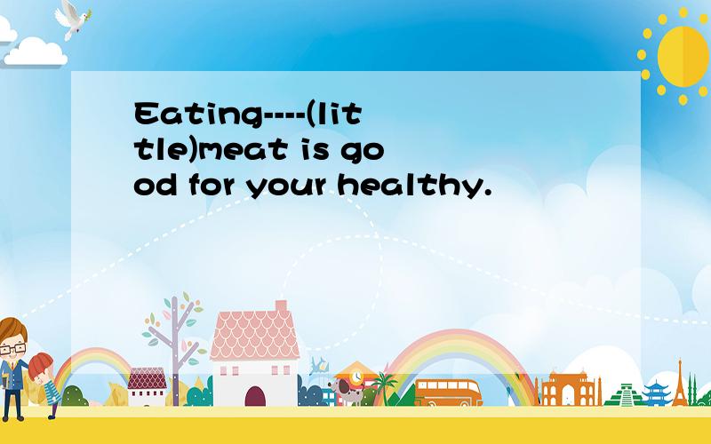 Eating----(little)meat is good for your healthy.