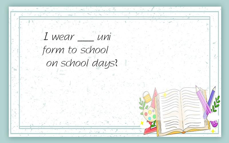 I wear ___ uniform to school on school days?