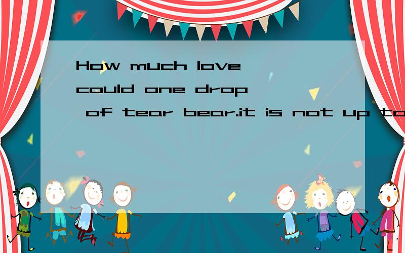 How much love could one drop of tear bear.it is not up to us to decide