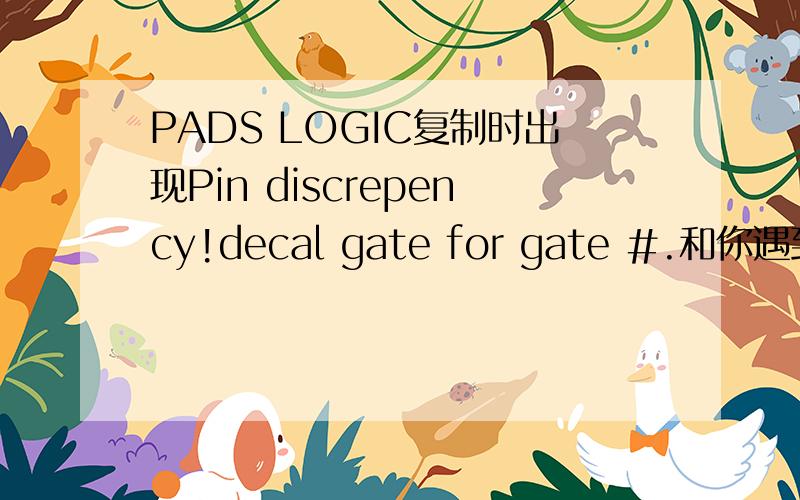 PADS LOGIC复制时出现Pin discrepency!decal gate for gate #.和你遇到问题是一样的,请问你是怎么解决的.