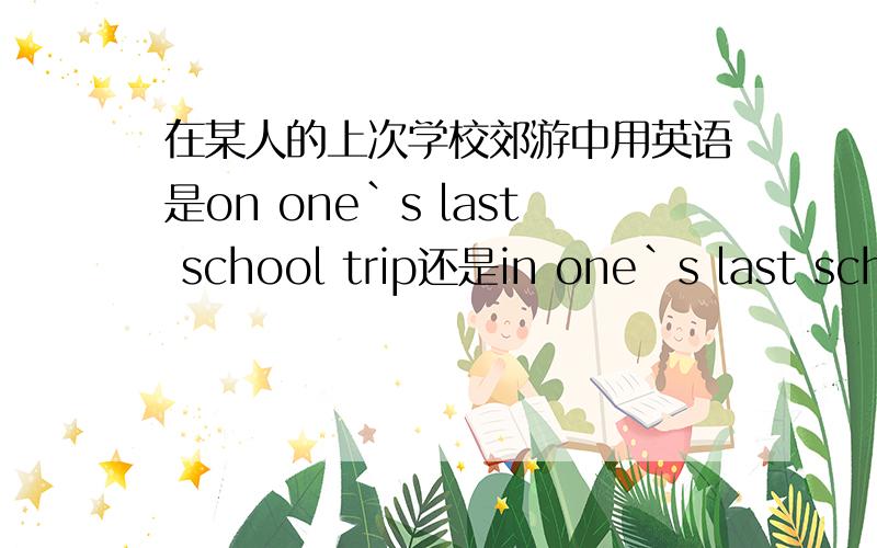 在某人的上次学校郊游中用英语是on one`s last school trip还是in one`s last school trip?