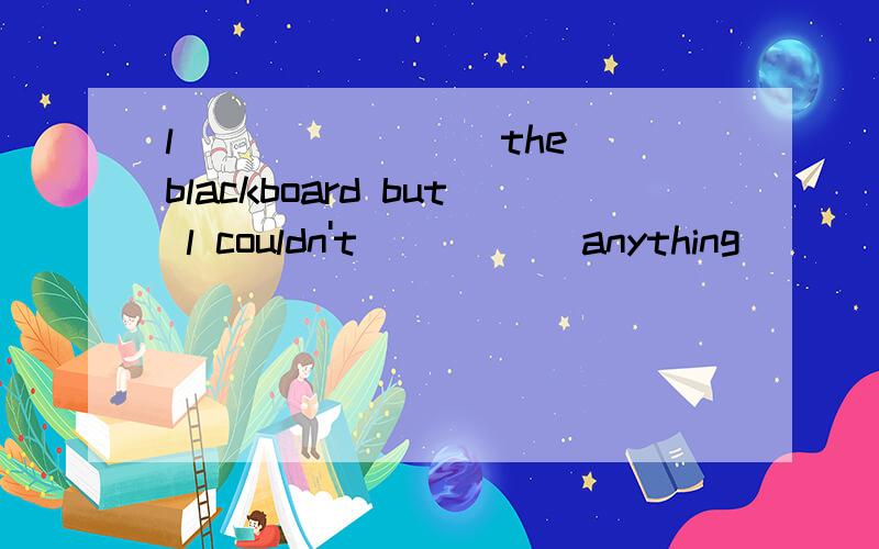 l _______ the blackboard but l couldn't _____anything