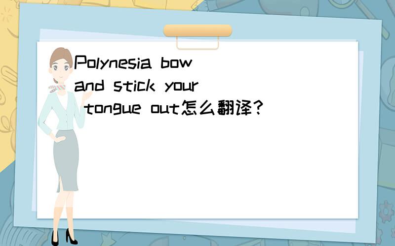 Polynesia bow and stick your tongue out怎么翻译?