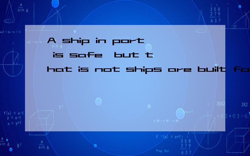 A ship in port is safe,but that is not ships are built for!