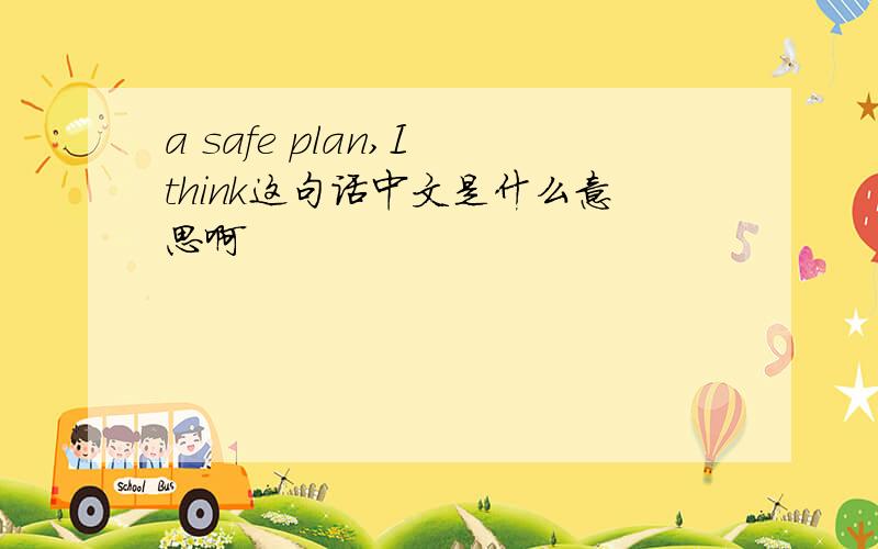 a safe plan,I think这句话中文是什么意思啊