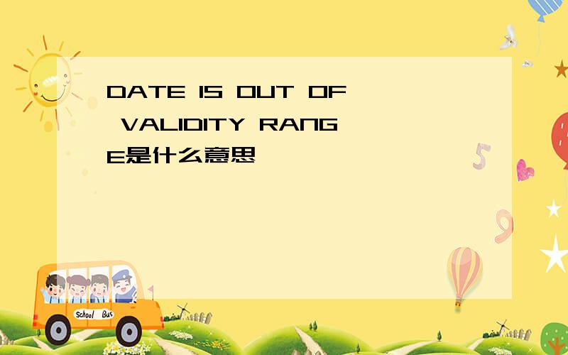 DATE IS OUT OF VALIDITY RANGE是什么意思