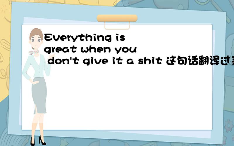 Everything is great when you don't give it a shit 这句话翻译过来时什么意思 别在线翻译.通顺点