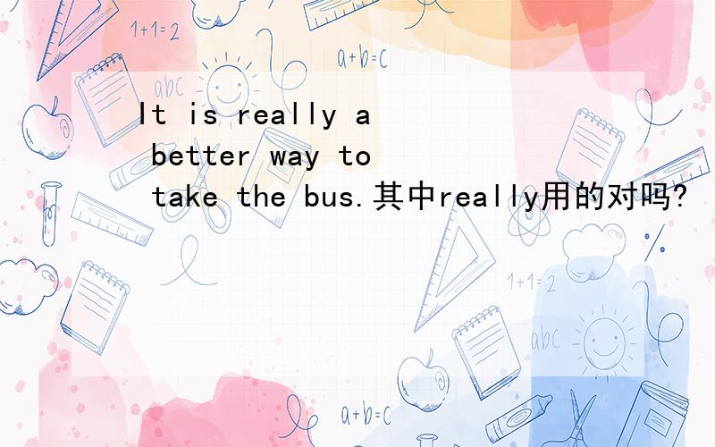 It is really a better way to take the bus.其中really用的对吗?
