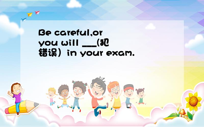 Be careful,or you will ___(犯错误）in your exam.