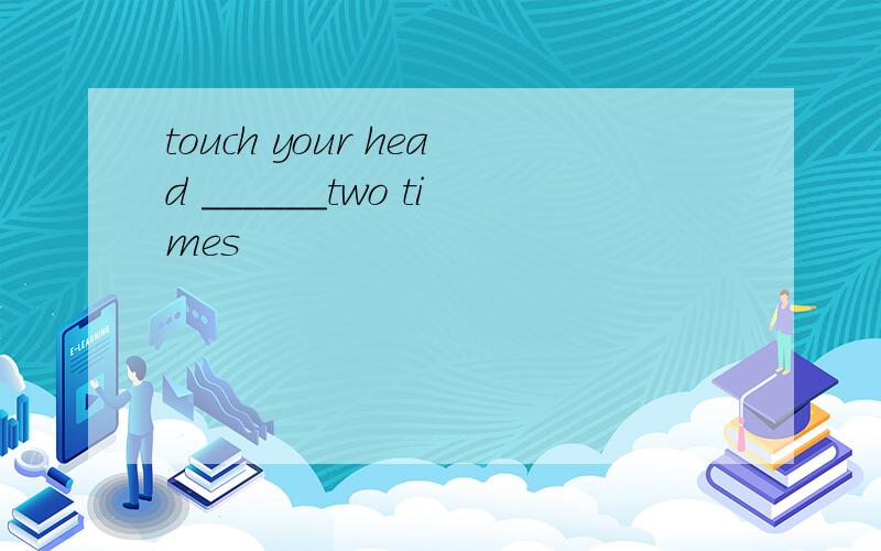 touch your head ______two times