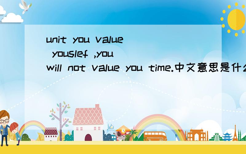 unit you value youslef ,you will not value you time.中文意思是什么?