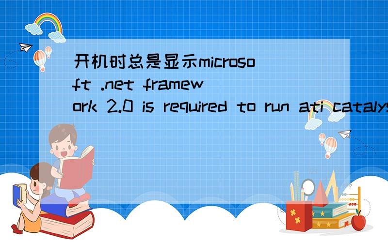 开机时总是显示microsoft .net framework 2.0 is required to run ati catalyst~怎么搞啊