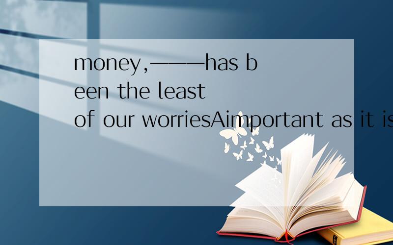 money,———has been the least of our worriesAimportant as it is Bso important it isCit is important though选A,为什么?详细说明并分析一下句子结构.