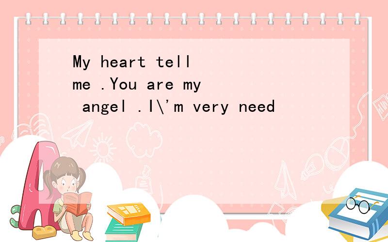 My heart tell me .You are my angel .I\'m very need