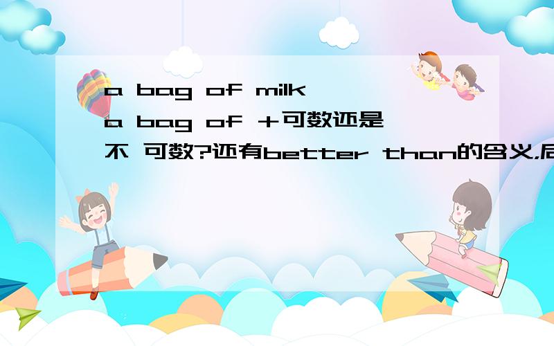 a bag of milk a bag of ＋可数还是不 可数?还有better than的含义，后面加什么，