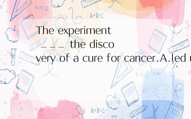 The experiment ___ the discovery of a cure for cancer.A.led upB.resulted inC.set up