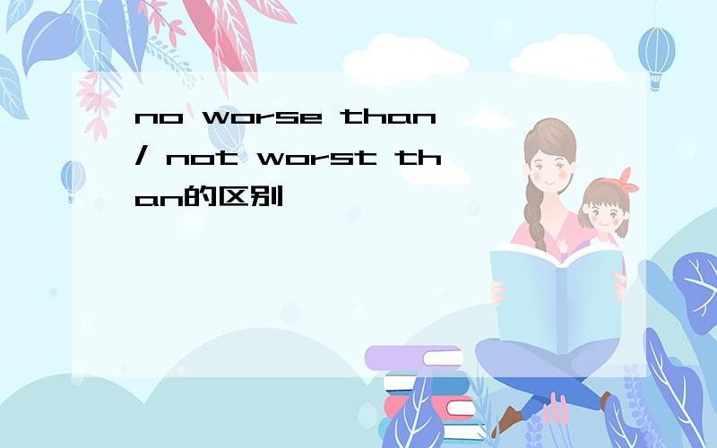 no worse than / not worst than的区别