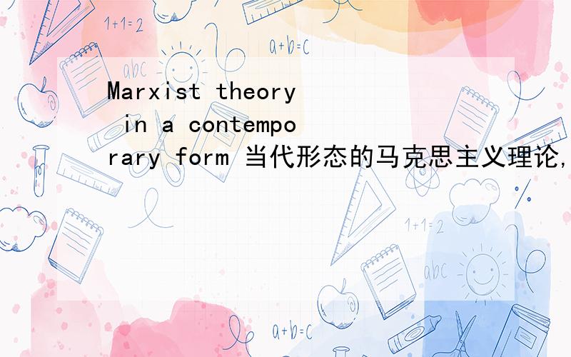 Marxist theory in a contemporary form 当代形态的马克思主义理论,这样翻好像不太通吧 怎么翻比较符合说话的习惯?