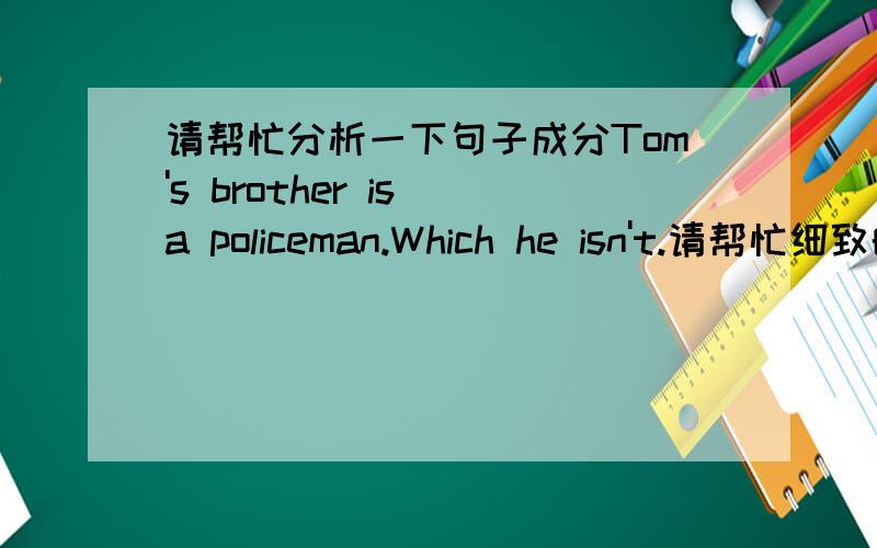 请帮忙分析一下句子成分Tom's brother is a policeman.Which he isn't.请帮忙细致的分析一下句子成分.