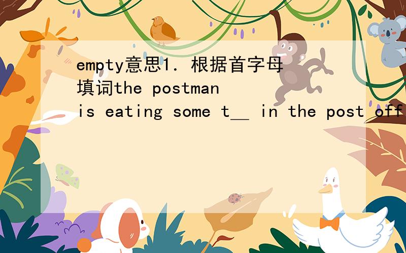 empty意思1．根据首字母填词the postman is eating some t＿ in the post office ．it is nicethat c＿is empty．