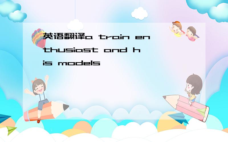 英语翻译a train enthusiast and his models