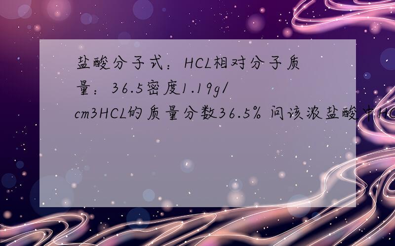 盐酸分子式：HCL相对分子质量：36.5密度1.19g/cm3HCL的质量分数36.5% 问该浓盐酸中HCL的物质的量浓度是多少?（体积是多少啊?）
