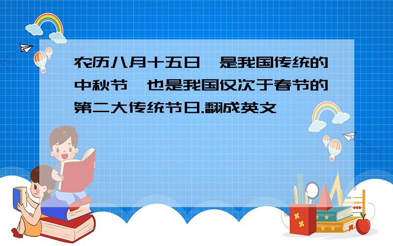 农历八月十五日,是我国传统的中秋节,也是我国仅次于春节的第二大传统节日.翻成英文
