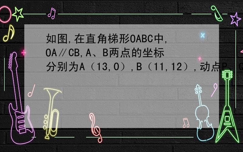 如图,在直角梯形OABC中,OA∥CB,A、B两点的坐标分别为A（13,0）,B（11,12）,动点P、Q分别从O、B两点如图,在直角梯形OABC中, OA‖CB,A、B两点的坐标分别为A（15,0）,B（10,12）,动点P、Q分别从O、B两点出