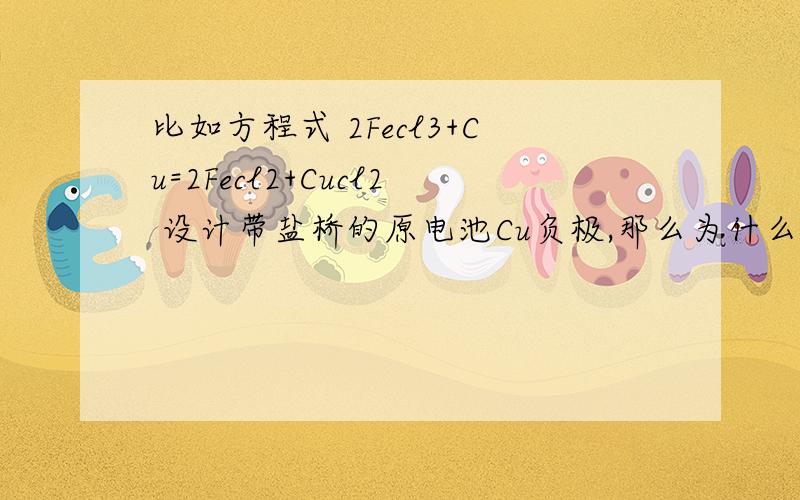 比如方程式 2Fecl3+Cu=2Fecl2+Cucl2 设计带盐桥的原电池Cu负极,那么为什么负极放Fecl3溶液?我理解的是Cu失电子,Fe3+也要失去电子才能成Fecl2方程右侧的.这题,正极材料选用的是不是Fe或者比Fe活动性